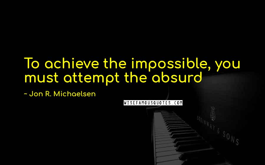 Jon R. Michaelsen Quotes: To achieve the impossible, you must attempt the absurd