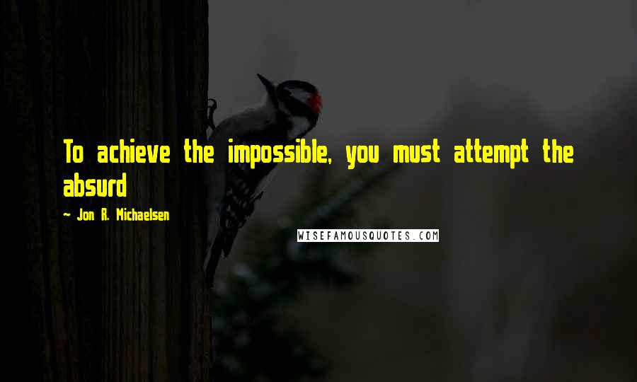 Jon R. Michaelsen Quotes: To achieve the impossible, you must attempt the absurd
