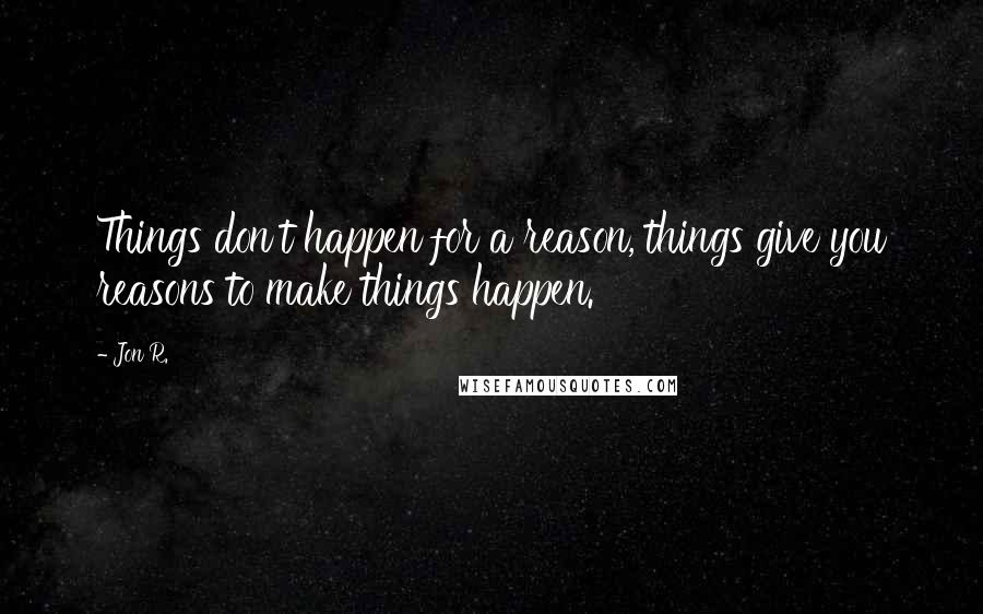 Jon R. Quotes: Things don't happen for a reason, things give you reasons to make things happen.