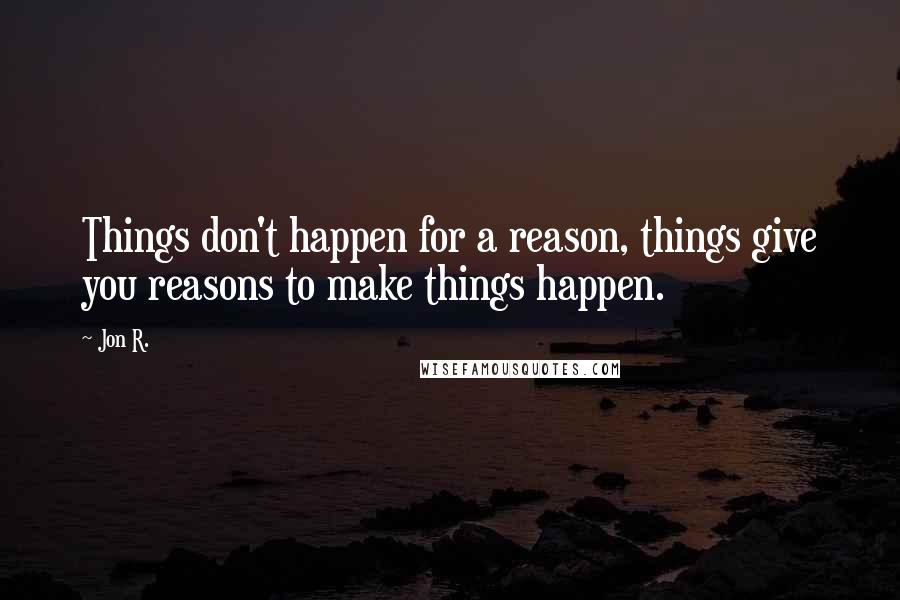 Jon R. Quotes: Things don't happen for a reason, things give you reasons to make things happen.