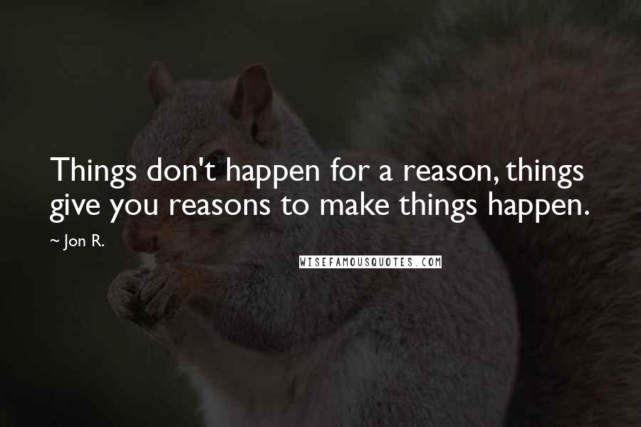 Jon R. Quotes: Things don't happen for a reason, things give you reasons to make things happen.