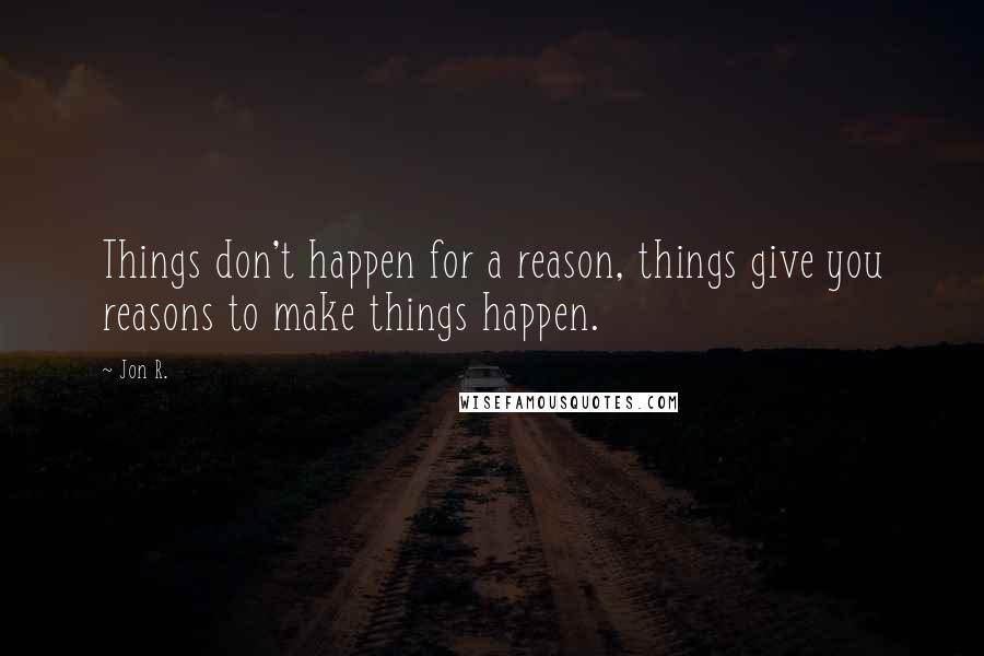 Jon R. Quotes: Things don't happen for a reason, things give you reasons to make things happen.