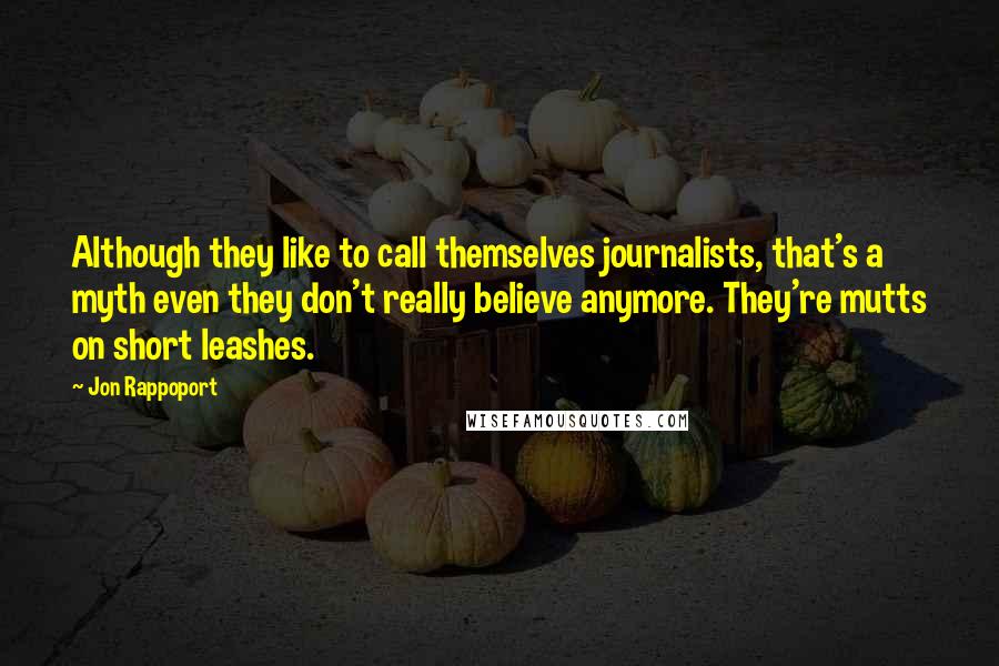 Jon Rappoport Quotes: Although they like to call themselves journalists, that's a myth even they don't really believe anymore. They're mutts on short leashes.