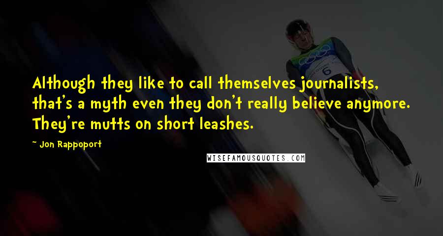 Jon Rappoport Quotes: Although they like to call themselves journalists, that's a myth even they don't really believe anymore. They're mutts on short leashes.