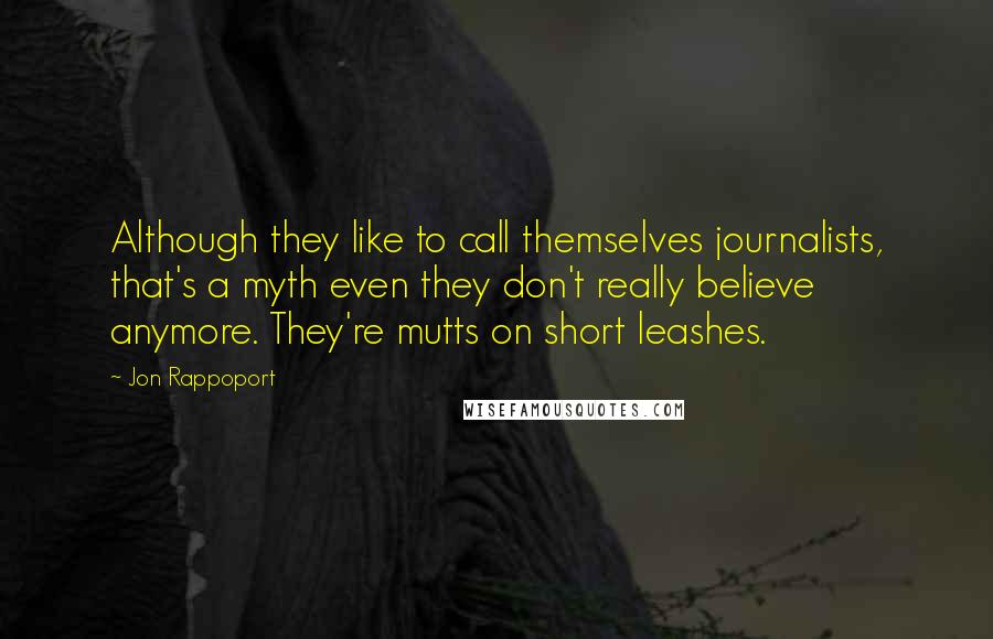 Jon Rappoport Quotes: Although they like to call themselves journalists, that's a myth even they don't really believe anymore. They're mutts on short leashes.