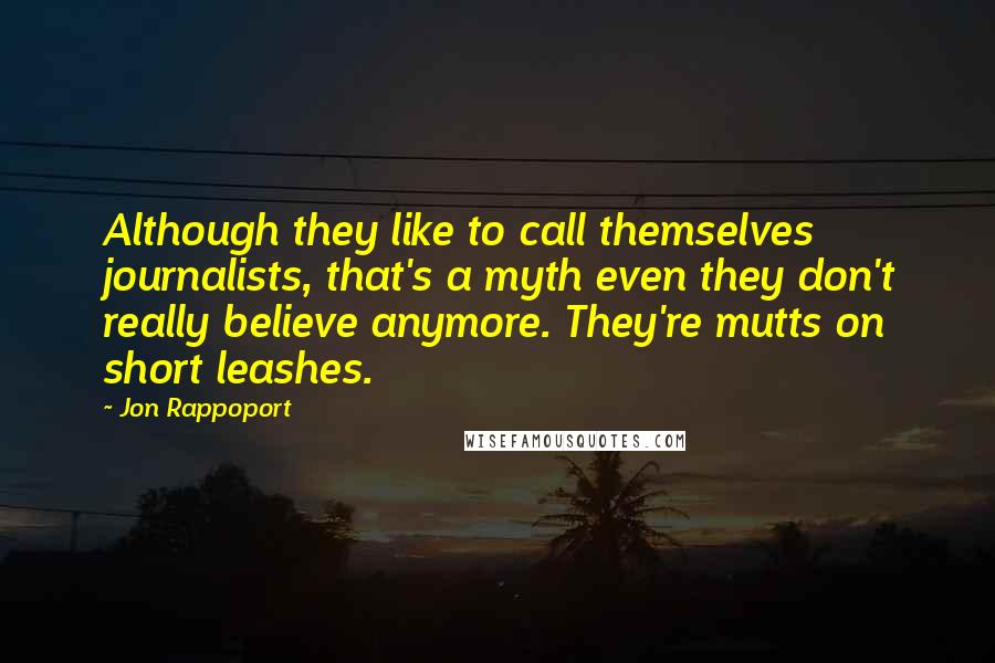 Jon Rappoport Quotes: Although they like to call themselves journalists, that's a myth even they don't really believe anymore. They're mutts on short leashes.