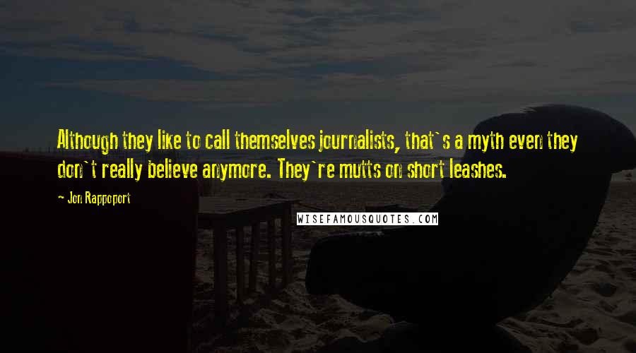 Jon Rappoport Quotes: Although they like to call themselves journalists, that's a myth even they don't really believe anymore. They're mutts on short leashes.