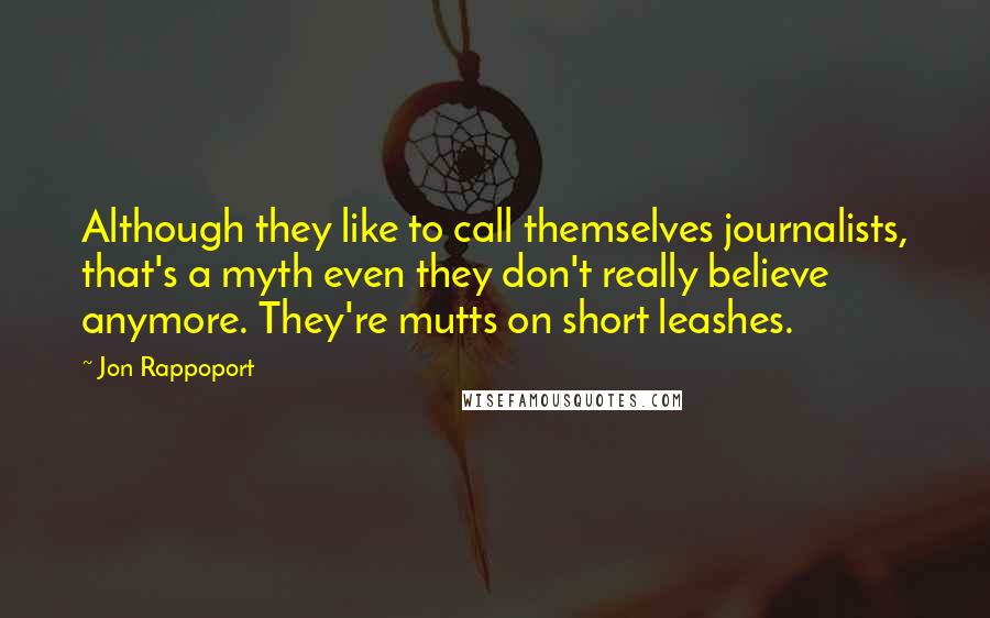 Jon Rappoport Quotes: Although they like to call themselves journalists, that's a myth even they don't really believe anymore. They're mutts on short leashes.