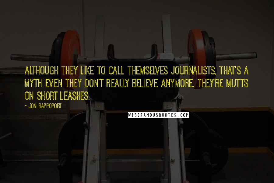 Jon Rappoport Quotes: Although they like to call themselves journalists, that's a myth even they don't really believe anymore. They're mutts on short leashes.