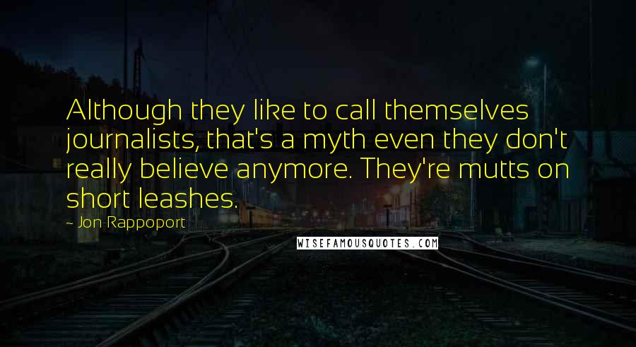 Jon Rappoport Quotes: Although they like to call themselves journalists, that's a myth even they don't really believe anymore. They're mutts on short leashes.