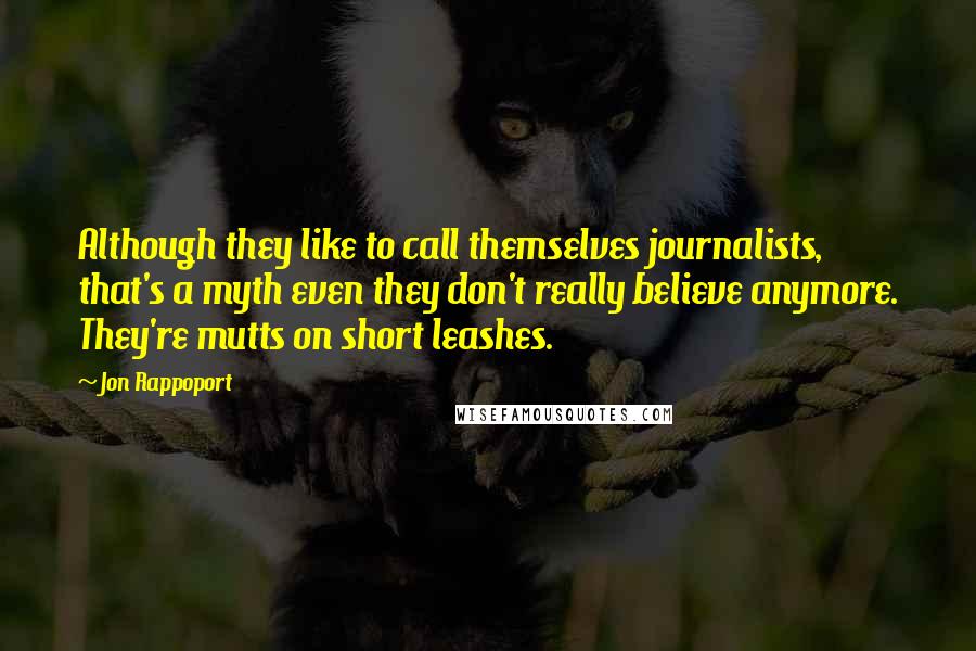 Jon Rappoport Quotes: Although they like to call themselves journalists, that's a myth even they don't really believe anymore. They're mutts on short leashes.