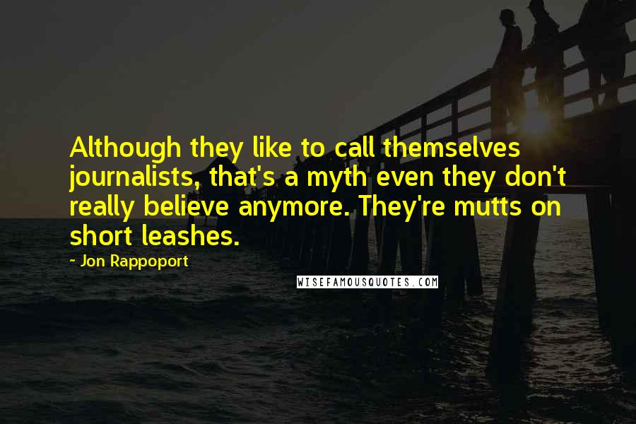 Jon Rappoport Quotes: Although they like to call themselves journalists, that's a myth even they don't really believe anymore. They're mutts on short leashes.