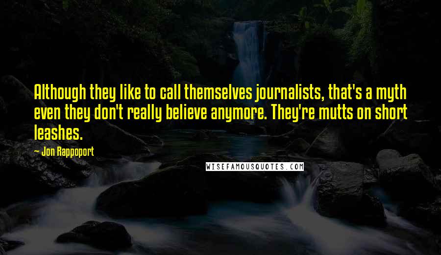 Jon Rappoport Quotes: Although they like to call themselves journalists, that's a myth even they don't really believe anymore. They're mutts on short leashes.