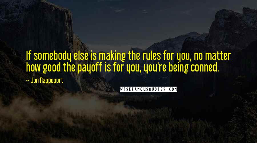 Jon Rappoport Quotes: If somebody else is making the rules for you, no matter how good the payoff is for you, you're being conned.