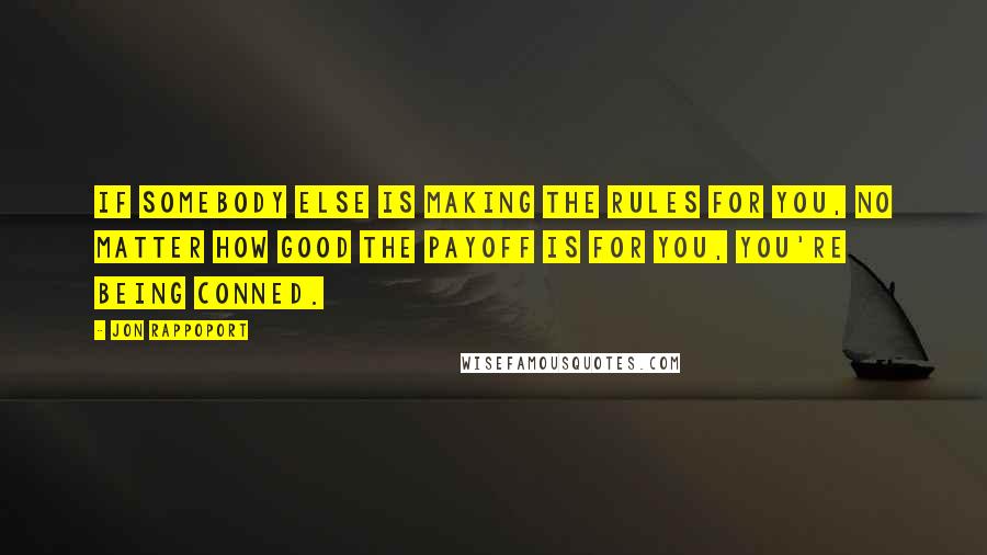Jon Rappoport Quotes: If somebody else is making the rules for you, no matter how good the payoff is for you, you're being conned.
