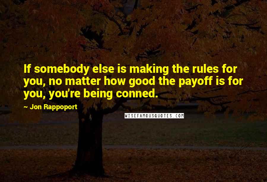 Jon Rappoport Quotes: If somebody else is making the rules for you, no matter how good the payoff is for you, you're being conned.