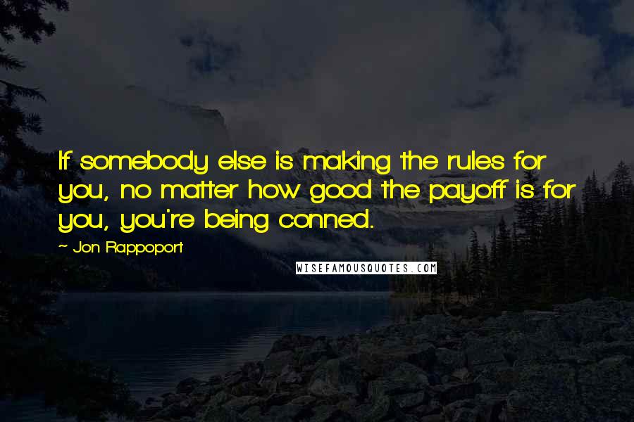 Jon Rappoport Quotes: If somebody else is making the rules for you, no matter how good the payoff is for you, you're being conned.