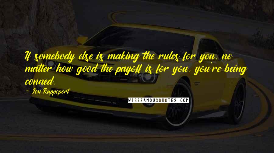 Jon Rappoport Quotes: If somebody else is making the rules for you, no matter how good the payoff is for you, you're being conned.