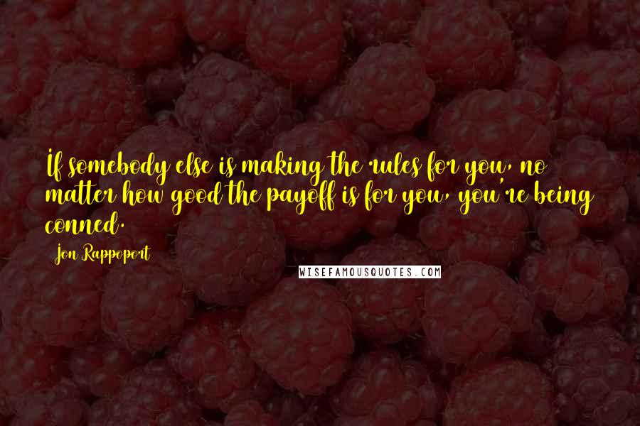 Jon Rappoport Quotes: If somebody else is making the rules for you, no matter how good the payoff is for you, you're being conned.