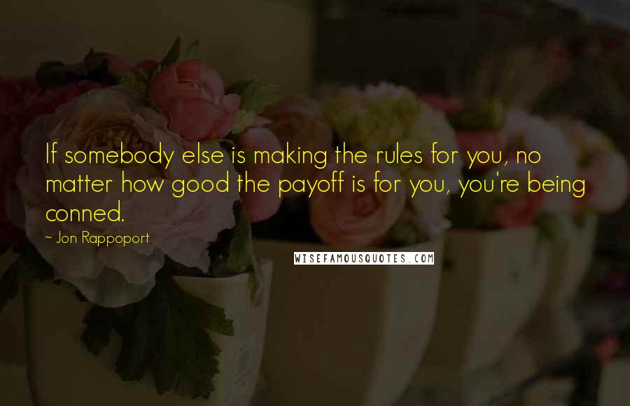 Jon Rappoport Quotes: If somebody else is making the rules for you, no matter how good the payoff is for you, you're being conned.