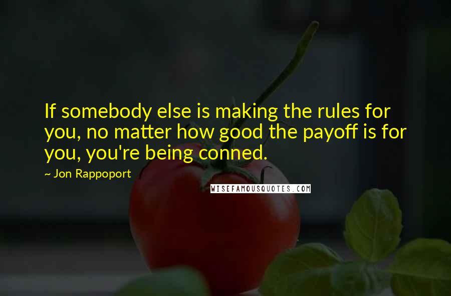 Jon Rappoport Quotes: If somebody else is making the rules for you, no matter how good the payoff is for you, you're being conned.