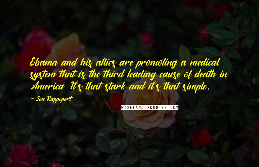 Jon Rappoport Quotes: Obama and his allies are promoting a medical system that is the third leading cause of death in America. It's that stark and it's that simple.