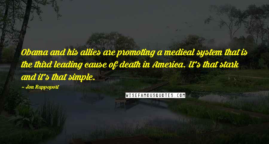 Jon Rappoport Quotes: Obama and his allies are promoting a medical system that is the third leading cause of death in America. It's that stark and it's that simple.