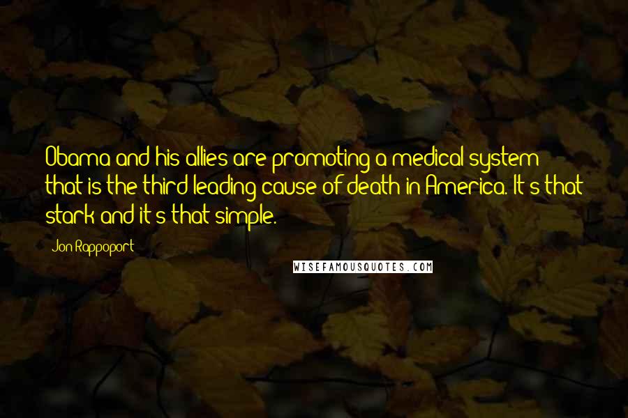 Jon Rappoport Quotes: Obama and his allies are promoting a medical system that is the third leading cause of death in America. It's that stark and it's that simple.