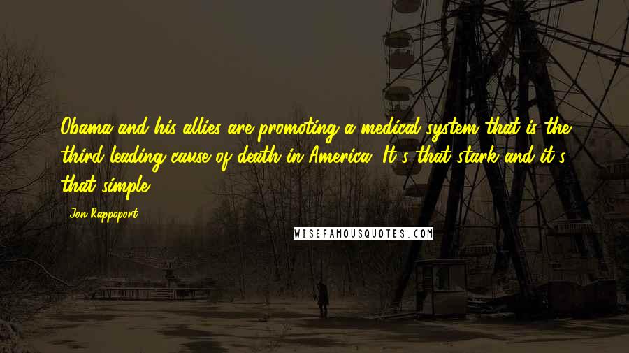 Jon Rappoport Quotes: Obama and his allies are promoting a medical system that is the third leading cause of death in America. It's that stark and it's that simple.