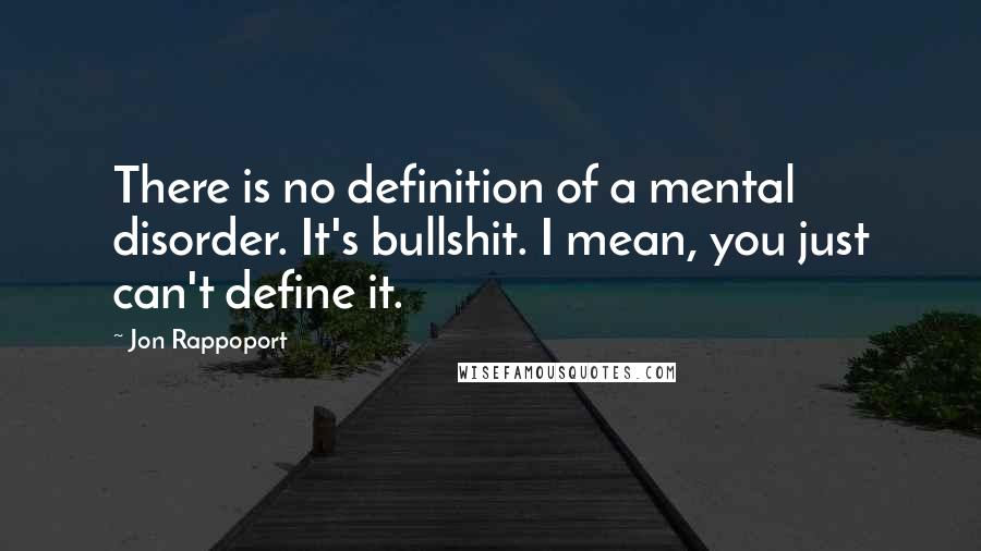 Jon Rappoport Quotes: There is no definition of a mental disorder. It's bullshit. I mean, you just can't define it.