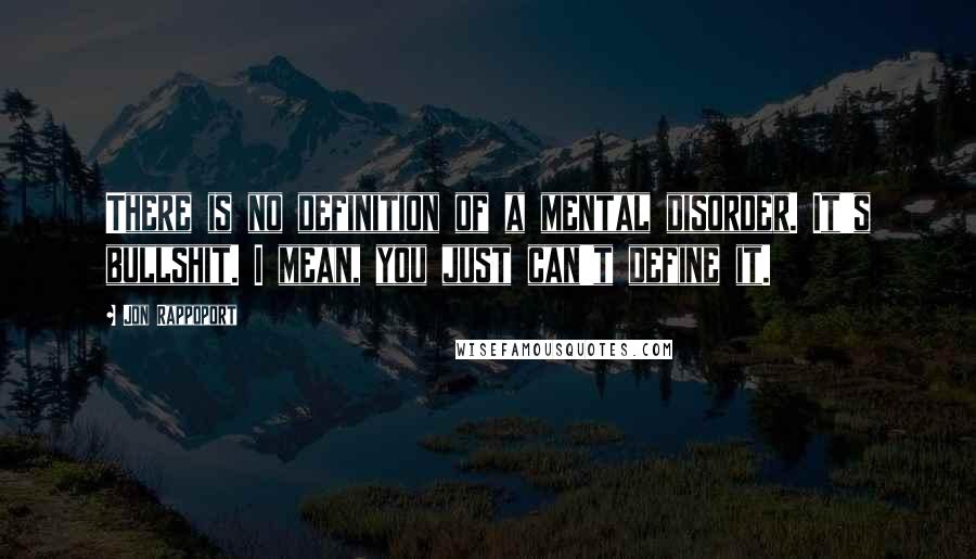 Jon Rappoport Quotes: There is no definition of a mental disorder. It's bullshit. I mean, you just can't define it.