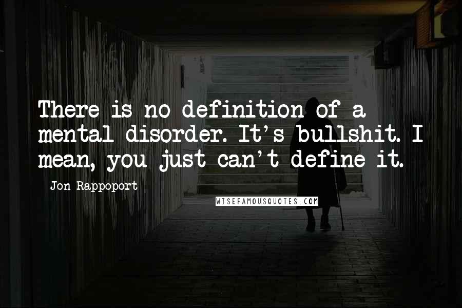 Jon Rappoport Quotes: There is no definition of a mental disorder. It's bullshit. I mean, you just can't define it.