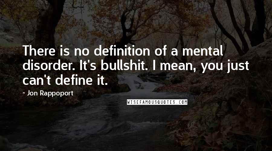 Jon Rappoport Quotes: There is no definition of a mental disorder. It's bullshit. I mean, you just can't define it.