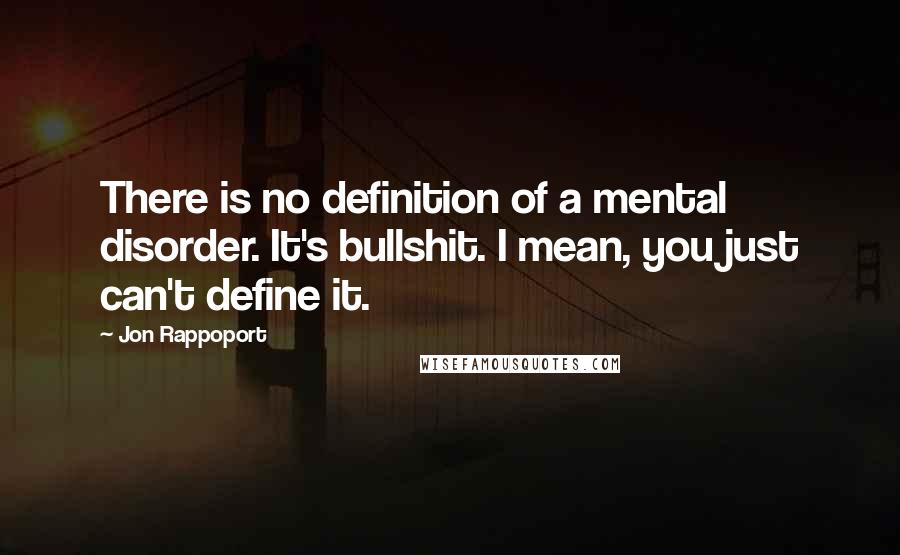 Jon Rappoport Quotes: There is no definition of a mental disorder. It's bullshit. I mean, you just can't define it.