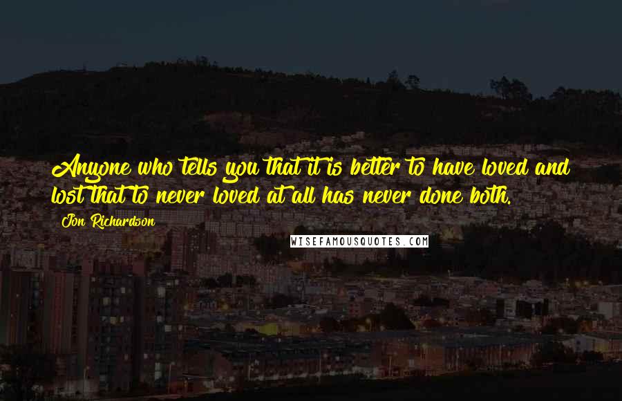 Jon Richardson Quotes: Anyone who tells you that it is better to have loved and lost that to never loved at all has never done both.