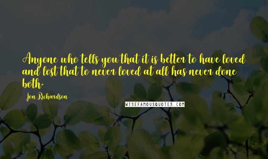 Jon Richardson Quotes: Anyone who tells you that it is better to have loved and lost that to never loved at all has never done both.