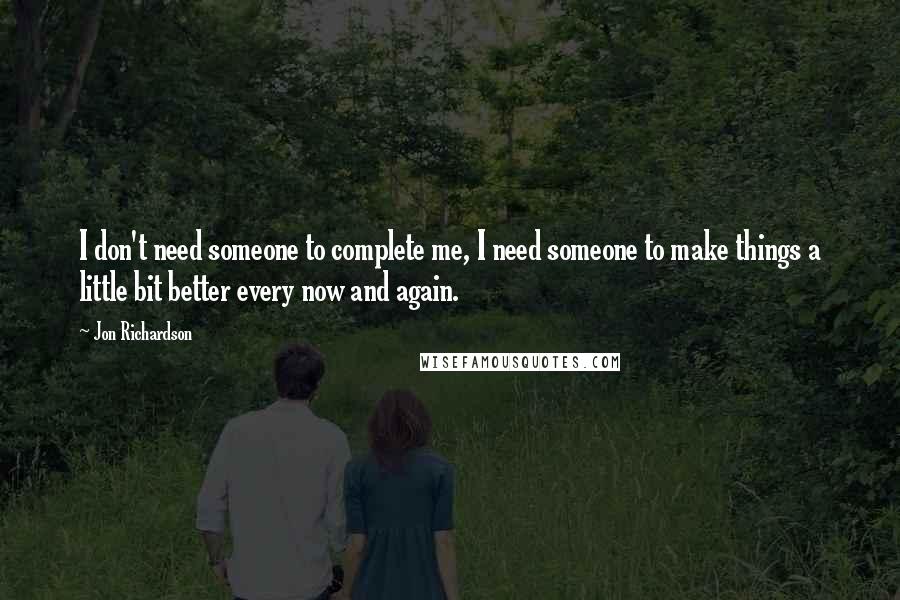 Jon Richardson Quotes: I don't need someone to complete me, I need someone to make things a little bit better every now and again.