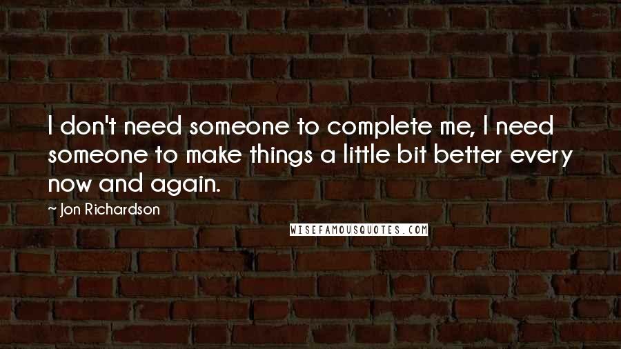 Jon Richardson Quotes: I don't need someone to complete me, I need someone to make things a little bit better every now and again.