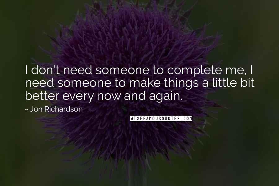 Jon Richardson Quotes: I don't need someone to complete me, I need someone to make things a little bit better every now and again.