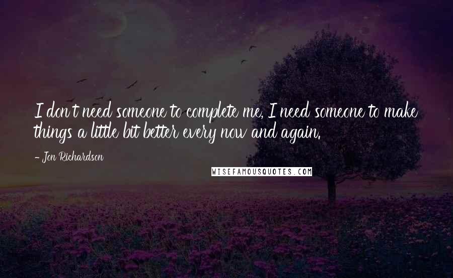 Jon Richardson Quotes: I don't need someone to complete me, I need someone to make things a little bit better every now and again.