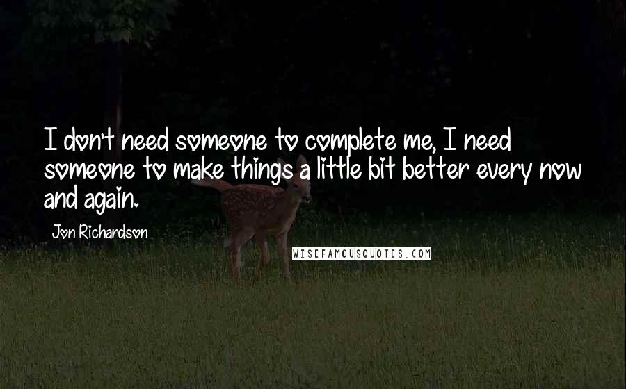 Jon Richardson Quotes: I don't need someone to complete me, I need someone to make things a little bit better every now and again.