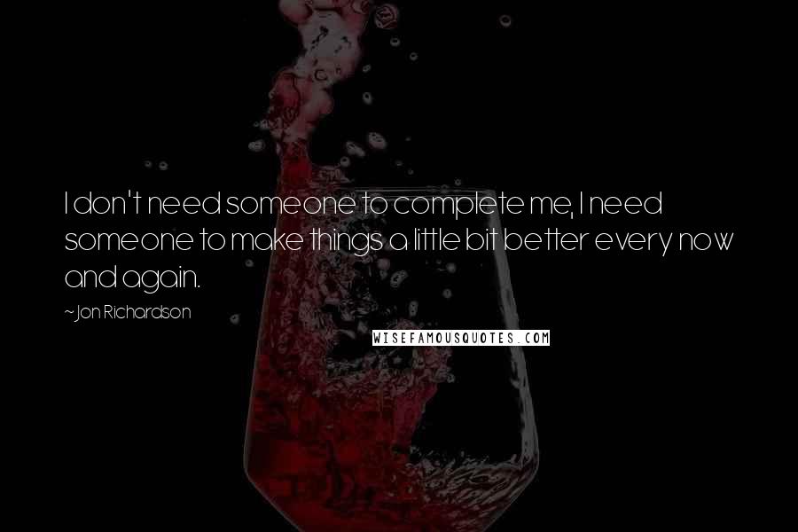 Jon Richardson Quotes: I don't need someone to complete me, I need someone to make things a little bit better every now and again.
