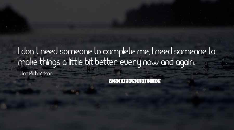 Jon Richardson Quotes: I don't need someone to complete me, I need someone to make things a little bit better every now and again.