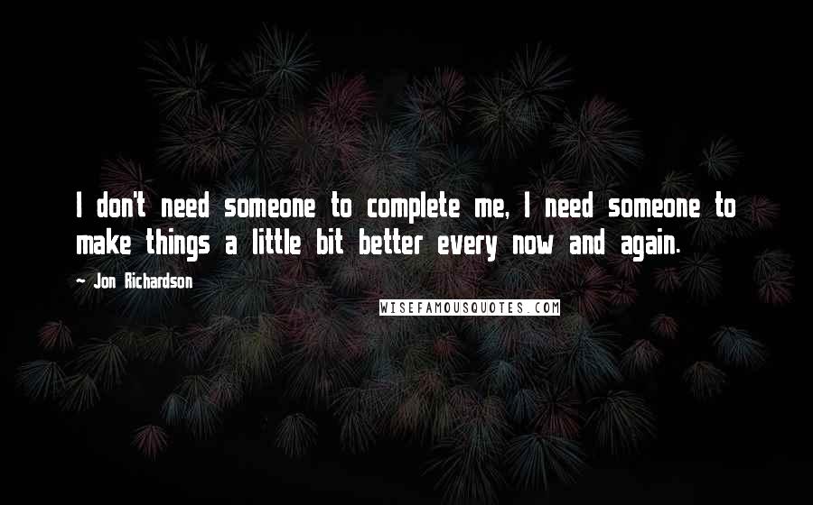 Jon Richardson Quotes: I don't need someone to complete me, I need someone to make things a little bit better every now and again.