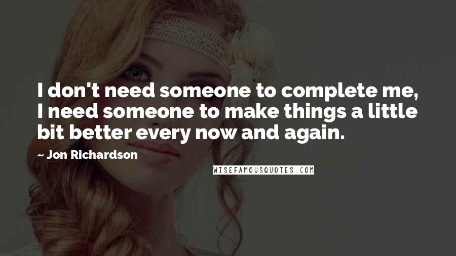 Jon Richardson Quotes: I don't need someone to complete me, I need someone to make things a little bit better every now and again.