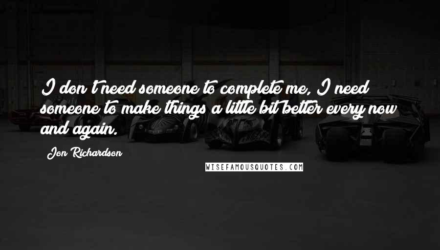 Jon Richardson Quotes: I don't need someone to complete me, I need someone to make things a little bit better every now and again.