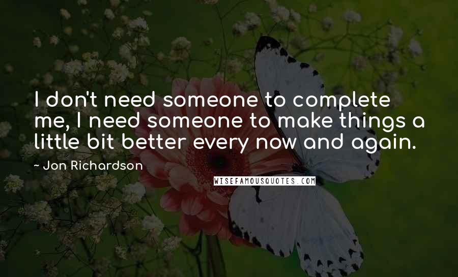 Jon Richardson Quotes: I don't need someone to complete me, I need someone to make things a little bit better every now and again.