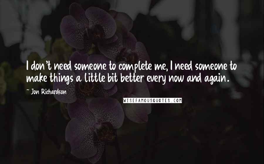 Jon Richardson Quotes: I don't need someone to complete me, I need someone to make things a little bit better every now and again.