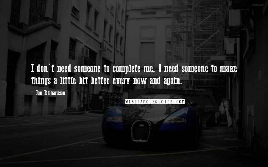 Jon Richardson Quotes: I don't need someone to complete me, I need someone to make things a little bit better every now and again.