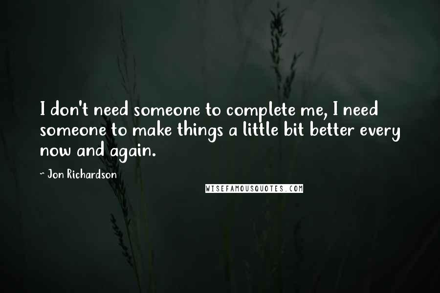 Jon Richardson Quotes: I don't need someone to complete me, I need someone to make things a little bit better every now and again.